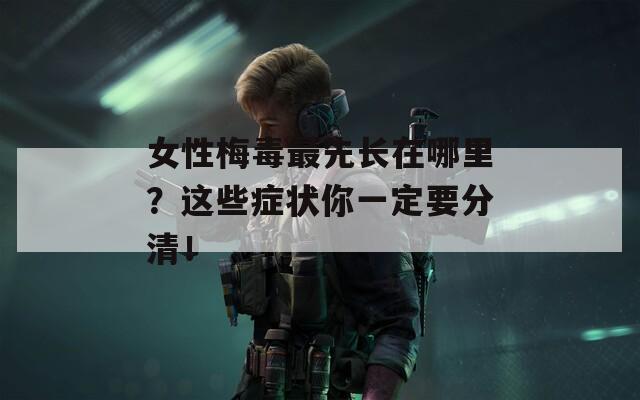 女性梅毒最先长在哪里？这些症状你一定要分清！