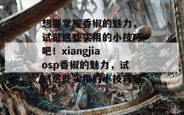 想要掌握香椒的魅力，试试这些实用的小技巧吧！xiangjiaosp香椒的魅力，试试这些实用的小技巧吧！