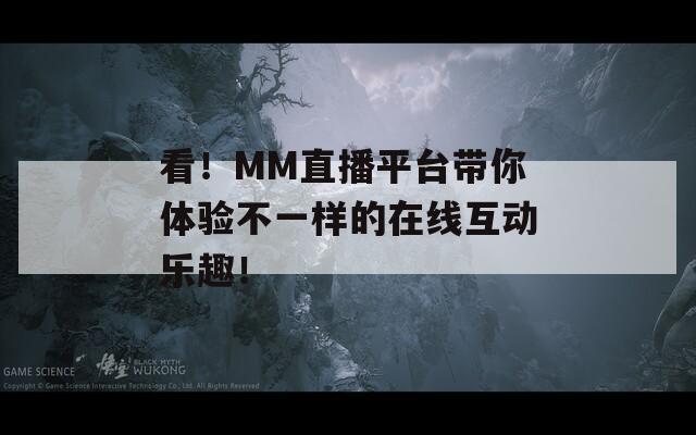 看！MM直播平台带你体验不一样的在线互动乐趣！