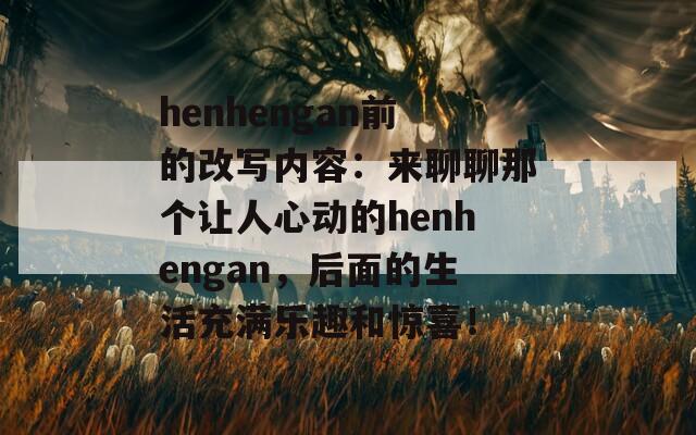 henhengan前的改写内容：来聊聊那个让人心动的henhengan，后面的生活充满乐趣和惊喜！