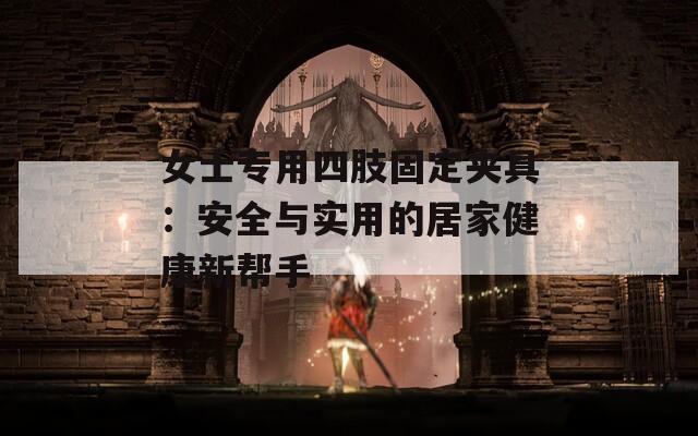 女士专用四肢固定夹具：安全与实用的居家健康新帮手