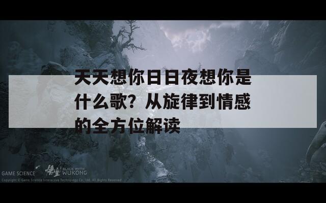 天天想你日日夜想你是什么歌？从旋律到情感的全方位解读