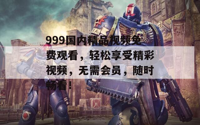 999国内精品视频免费观看，轻松享受精彩视频，无需会员，随时畅看！