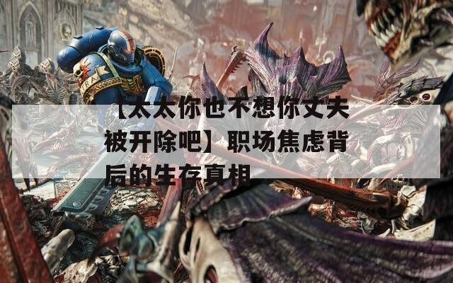 【太太你也不想你丈夫被开除吧】职场焦虑背后的生存真相