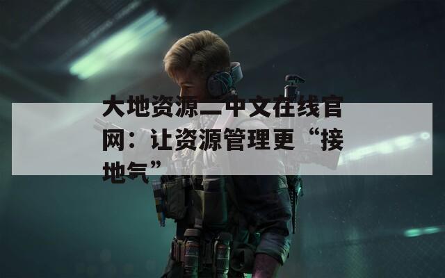 大地资源二中文在线官网：让资源管理更“接地气”