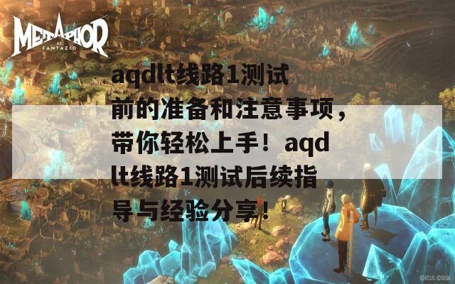 aqdlt线路1测试前的准备和注意事项，带你轻松上手！aqdlt线路1测试后续指导与经验分享！