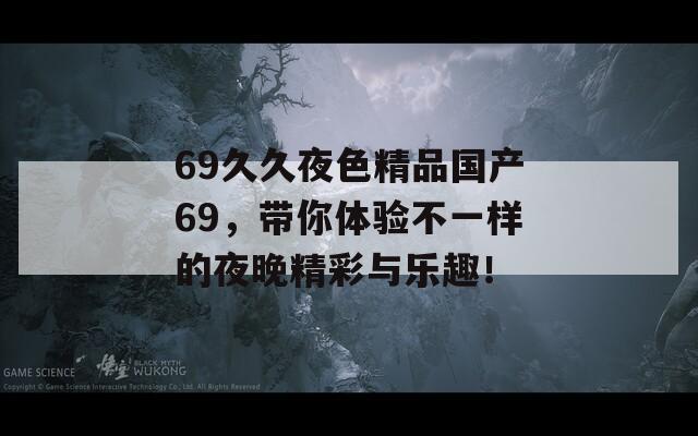 69久久夜色精品国产69，带你体验不一样的夜晚精彩与乐趣！