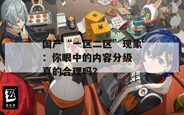 国产“一区二区”现象：你眼中的内容分级 真的合理吗？