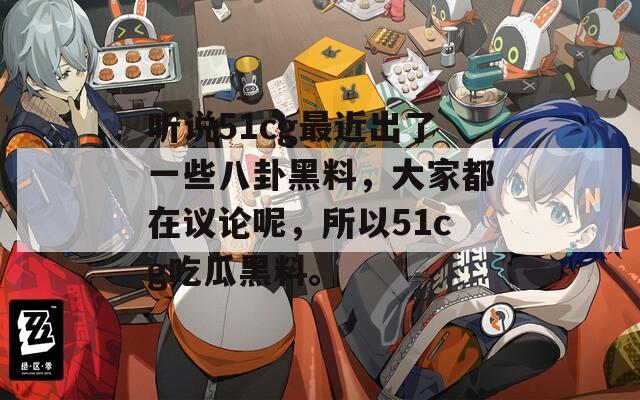 听说51cg最近出了一些八卦黑料，大家都在议论呢，所以51cg吃瓜黑料。