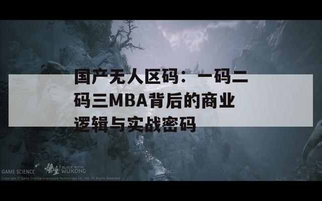 国产无人区码：一码二码三MBA背后的商业逻辑与实战密码