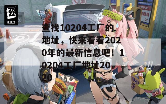 查找10204工厂的地址，快来看看2020年的最新信息吧！10204工厂地址2020