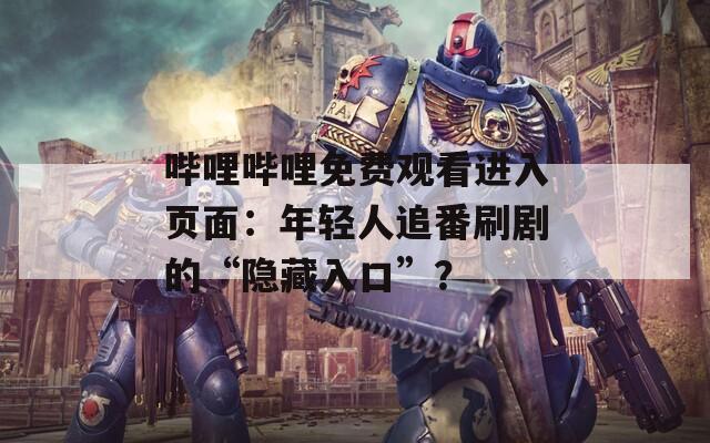 哔哩哔哩免费观看进入页面：年轻人追番刷剧的“隐藏入口”？