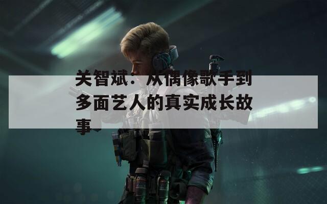 关智斌：从偶像歌手到多面艺人的真实成长故事