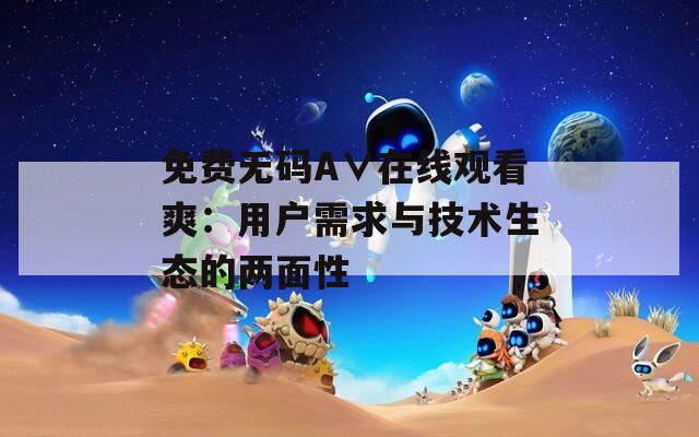 免费无码A∨在线观看爽：用户需求与技术生态的两面性