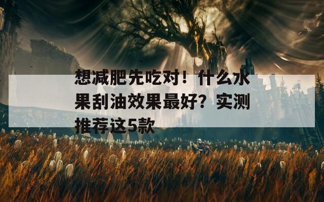 想减肥先吃对！什么水果刮油效果最好？实测推荐这5款