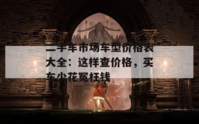 二手车市场车型价格表大全：这样查价格，买车少花冤枉钱