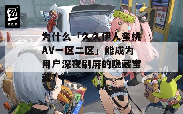 为什么「久久伊人蜜桃AV一区二区」能成为用户深夜刷屏的隐藏宝藏？