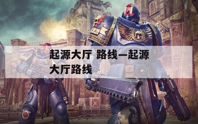 起源大厅 路线—起源大厅路线