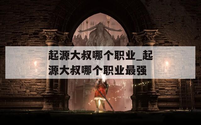 起源大叔哪个职业_起源大叔哪个职业最强