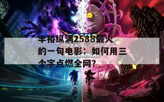 丰裕纵满2588最火的一句电影：如何用三个字点燃全网？