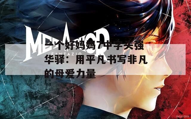 一个好妈妈7中字头强华驿：用平凡书写非凡的母爱力量