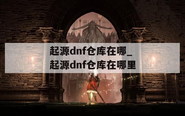 起源dnf仓库在哪_起源dnf仓库在哪里