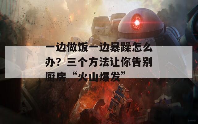 一边做饭一边暴躁怎么办？三个方法让你告别厨房“火山爆发”