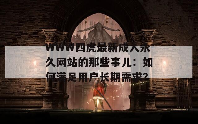 WWW四虎最新成人永久网站的那些事儿：如何满足用户长期需求？