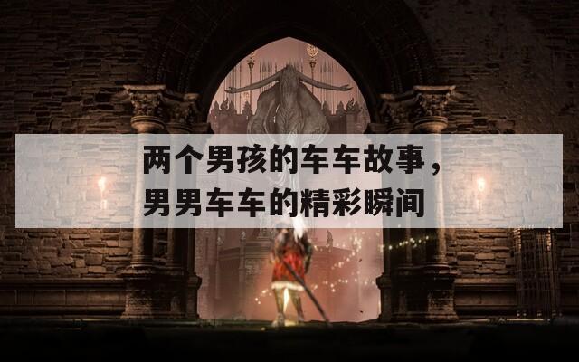 两个男孩的车车故事，男男车车的精彩瞬间