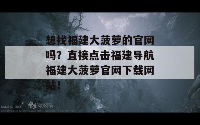 想找福建大菠萝的官网吗？直接点击福建导航福建大菠萝官网下载网站！