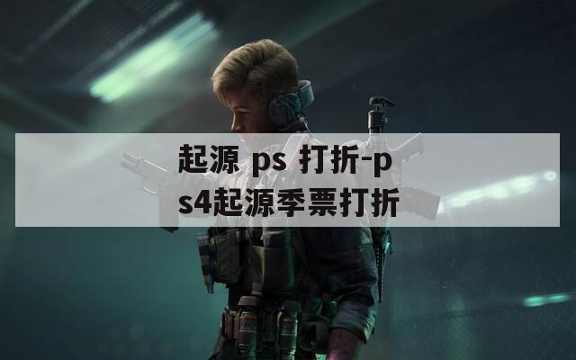 起源 ps 打折-ps4起源季票打折