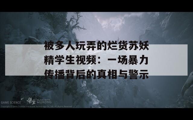 被多人玩弄的烂货苏妖精学生视频：一场暴力传播背后的真相与警示
