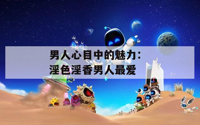 男人心目中的魅力： 淫色淫香男人最爱
