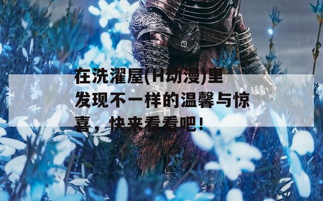 在洗濯屋(H动漫)里发现不一样的温馨与惊喜，快来看看吧！