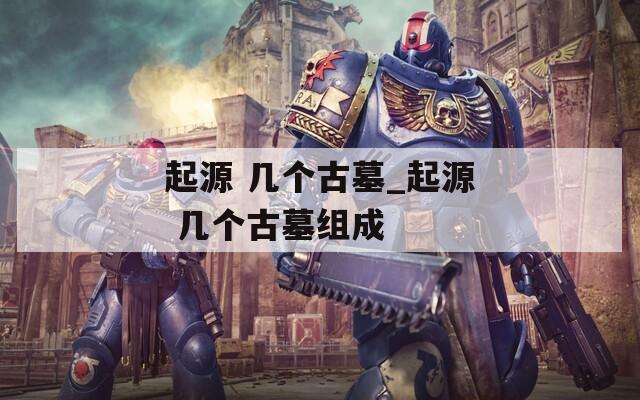 起源 几个古墓_起源 几个古墓组成