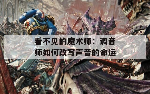 看不见的魔术师：调音师如何改写声音的命运
