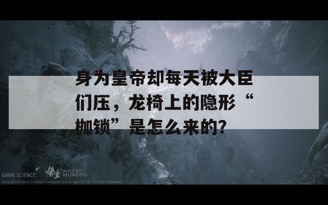 身为皇帝却每天被大臣们压，龙椅上的隐形“枷锁”是怎么来的？