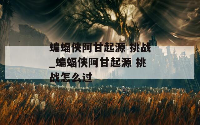 蝙蝠侠阿甘起源 挑战_蝙蝠侠阿甘起源 挑战怎么过