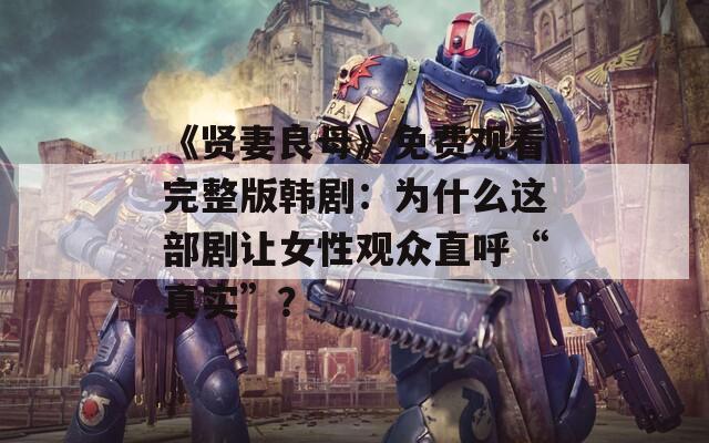 《贤妻良母》免费观看完整版韩剧：为什么这部剧让女性观众直呼“真实”？