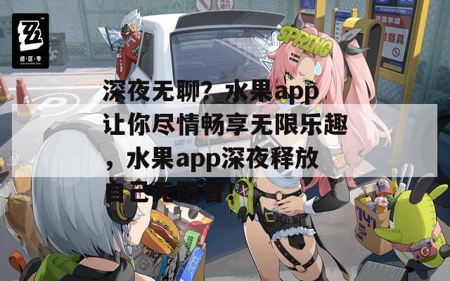深夜无聊？水果app让你尽情畅享无限乐趣，水果app深夜释放自己无限看！
