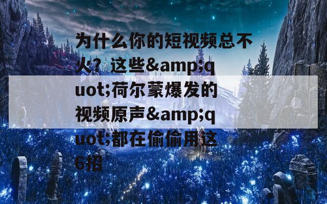 为什么你的短视频总不火？这些&quot;荷尔蒙爆发的视频原声&quot;都在偷偷用这6招