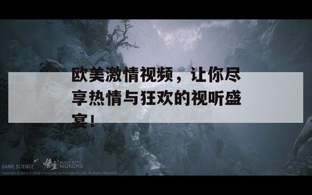 欧美激情视频，让你尽享热情与狂欢的视听盛宴！