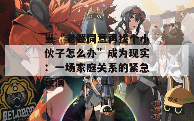 当“老婆同意再找个小伙子怎么办”成为现实：一场家庭关系的紧急预演