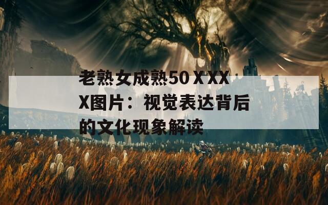 老熟女成熟50ⅩXXX图片：视觉表达背后的文化现象解读