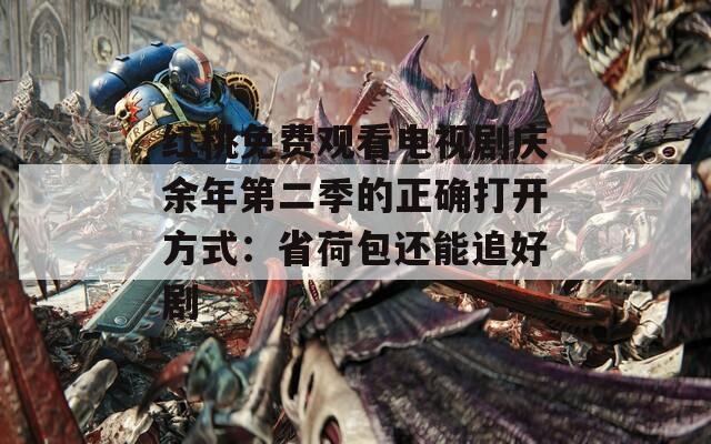 红桃免费观看电视剧庆余年第二季的正确打开方式：省荷包还能追好剧