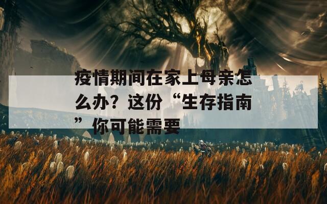 疫情期间在家上母亲怎么办？这份“生存指南”你可能需要