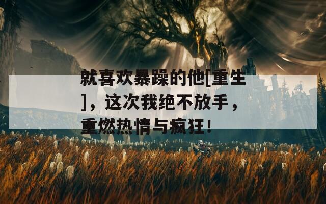 就喜欢暴躁的他[重生]，这次我绝不放手，重燃热情与疯狂！