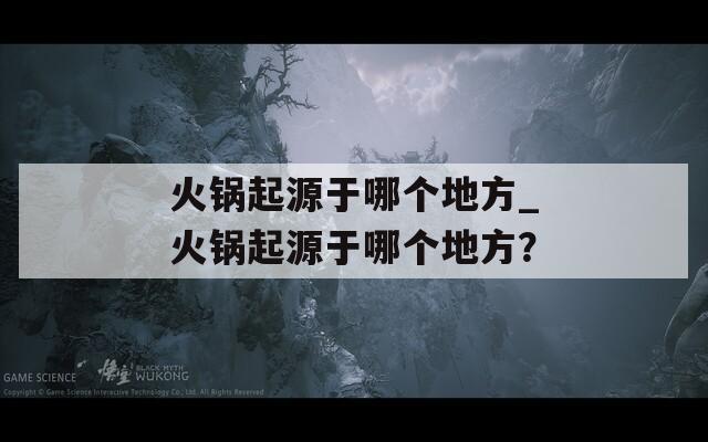 火锅起源于哪个地方_火锅起源于哪个地方？