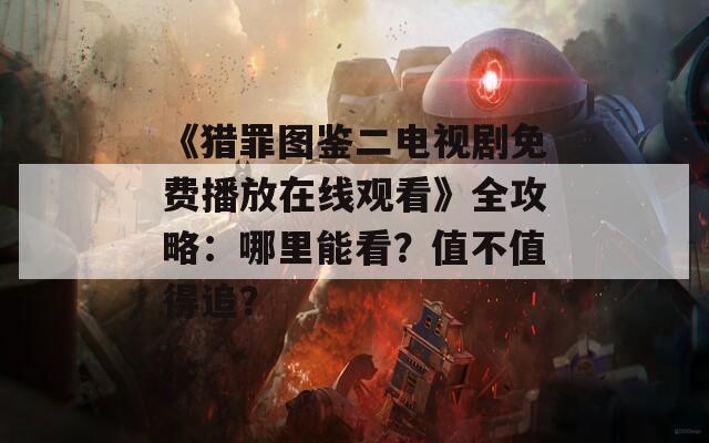 《猎罪图鉴二电视剧免费播放在线观看》全攻略：哪里能看？值不值得追？