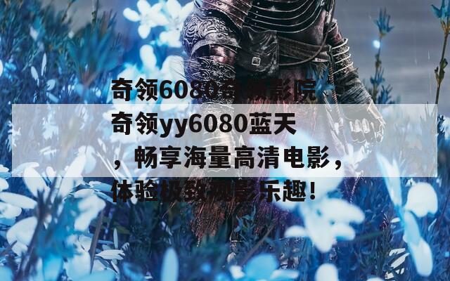 奇领6080奇领影院奇领yy6080蓝天，畅享海量高清电影，体验极致观影乐趣！